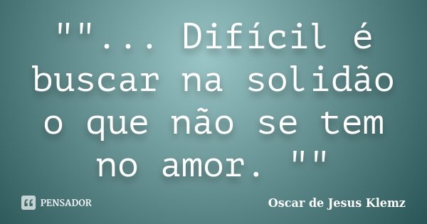 ""... Difícil é buscar na solidão o que não se tem no amor. ""... Frase de Oscar de Jesus Klemz.