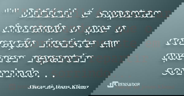 "" Difícil é suportar chorando o que o coração insiste em querer repartir sorrindo...... Frase de Oscar de Jesus Klemz.