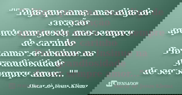 "" Diga que ama, mas diga de coração aponte um gesto, mas sempre de carinho Por amar se insinue na grandiosidade de ser sempre amor...""... Frase de Oscar de Jesus Klemz.