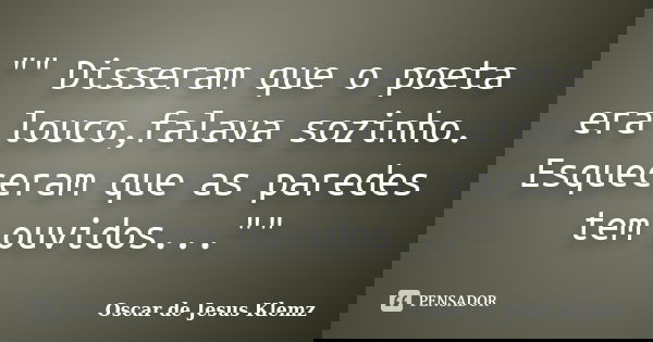 "" Disseram que o poeta era louco,falava sozinho. Esqueceram que as paredes tem ouvidos...""... Frase de Oscar de Jesus Klemz.