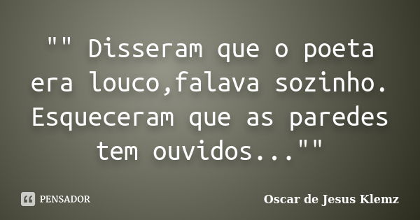 "" Disseram que o poeta era louco,falava sozinho. Esqueceram que as paredes tem ouvidos...""... Frase de Oscar de Jesus Klemz.