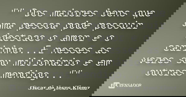 "" Dos maiores bens que uma pessoa pode possuir destaco o amor e o carinho...E nesses as vezes sou milionário e em outras mendigo...""... Frase de Oscar de Jesus Klemz.