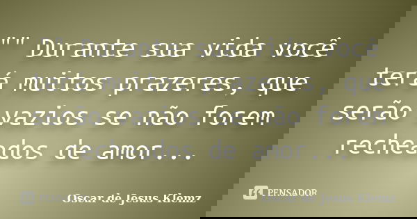 "" Durante sua vida você terá muitos prazeres, que serão vazios se não forem recheados de amor...... Frase de Oscar de Jesus Klemz.