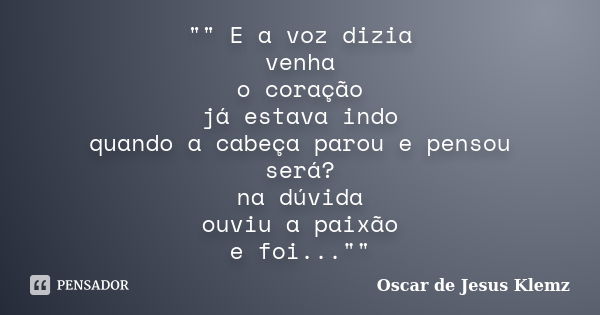 "" E a voz dizia venha o coração já estava indo quando a cabeça parou e pensou será? na dúvida ouviu a paixão e foi...""... Frase de Oscar de Jesus Klemz.