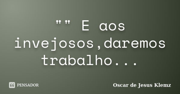 "" E aos invejosos,daremos trabalho...... Frase de Oscar de Jesus Klemz.