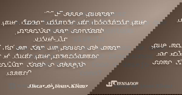 "" E esse querer o que fazer diante da história que precisa ser contada vivê-la que mal há em ter um pouco de amor se ele é tudo que precisamos como t... Frase de Oscar de Jesus Klemz.
