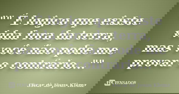 "" É logico que existe vida fora da terra, mas você não pode me provar o contrário...""... Frase de Oscar de Jesus Klemz.