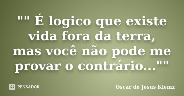 "" É logico que existe vida fora da terra, mas você não pode me provar o contrário...""... Frase de Oscar de Jesus Klemz.