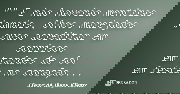 "" E não haverão mentiras jamais, olhos marejados ouso acreditar em sorrisos em tardes de sol em festa no coração...... Frase de Oscar de Jesus Klemz.