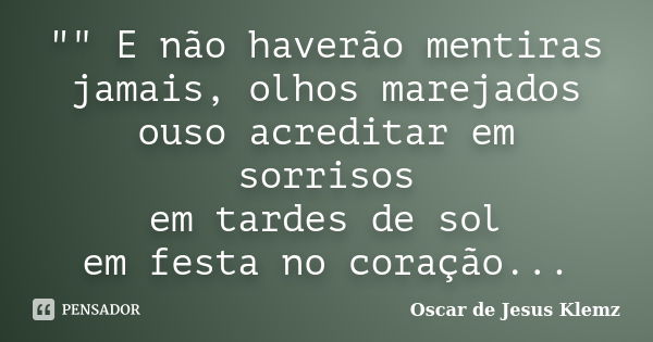 "" E não haverão mentiras jamais, olhos marejados ouso acreditar em sorrisos em tardes de sol em festa no coração...... Frase de Oscar de Jesus Klemz.