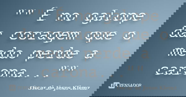 "" É no galope da coragem que o medo perde a carona...""... Frase de Oscar de Jesus Klemz..
