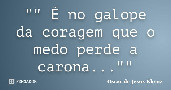 "" É no galope da coragem que o medo perde a carona...""... Frase de Oscar de Jesus Klemz..