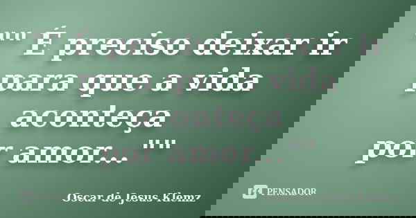 "" É preciso deixar ir para que a vida aconteça por amor...""... Frase de Oscar de Jesus Klemz.