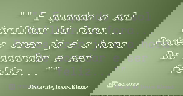 "" E quando o sol brilhar lá fora... Podes crer já é a hora De acordar e ser feliz...""... Frase de Oscar de Jesus Klemz.