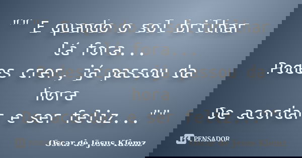"" E quando o sol brilhar lá fora... Podes crer, já passou da hora De acordar e ser feliz...""... Frase de Oscar de Jesus Klemz.