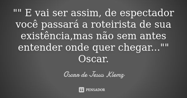 "" E vai ser assim, de espectador você passará a roteirista de sua existência,mas não sem antes entender onde quer chegar..."" Oscar.... Frase de Oscar de Jesus Klemz.