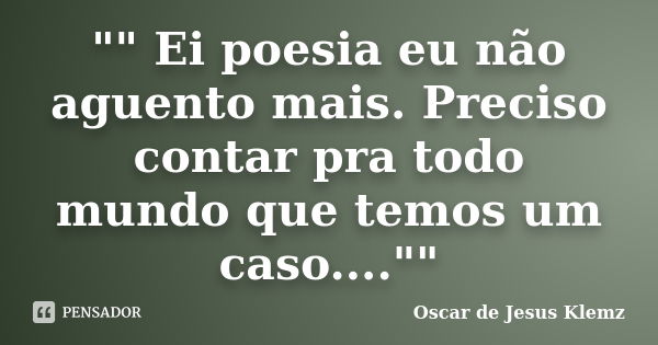 "" Ei poesia eu não aguento mais. Preciso contar pra todo mundo que temos um caso....""... Frase de Oscar de Jesus Klemz.