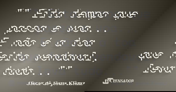"" Eita tempo que passa e voa... E não é a toa que feito vendaval, leva tudo...""... Frase de Oscar de Jesus Klemz.