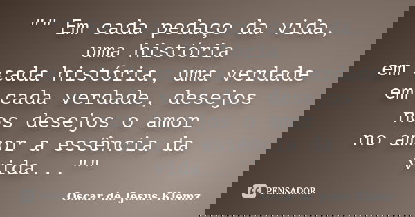 "" Em cada pedaço da vida, uma história em cada história, uma verdade em cada verdade, desejos nos desejos o amor no amor a essência da vida..."&... Frase de Oscar de Jesus Klemz.