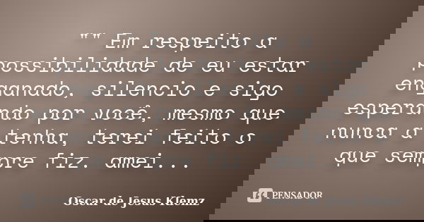 "" Em respeito a possibilidade de eu estar enganado, silencio e sigo esperando por você, mesmo que nunca a tenha, terei feito o que sempre fiz. amei..... Frase de Oscar de Jesus Klemz.