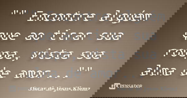 "" Encontre alguém que ao tirar sua roupa, vista sua alma de amor...""... Frase de Oscar de Jesus Klemz.