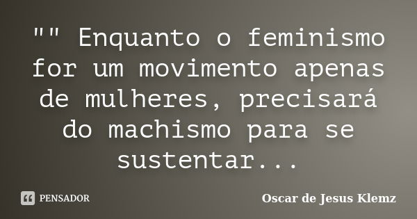 "" Enquanto o feminismo for um movimento apenas de mulheres, precisará do machismo para se sustentar...... Frase de Oscar de Jesus Klemz.