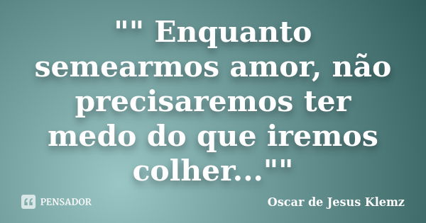 "" Enquanto semearmos amor, não precisaremos ter medo do que iremos colher...""... Frase de Oscar de Jesus Klemz.