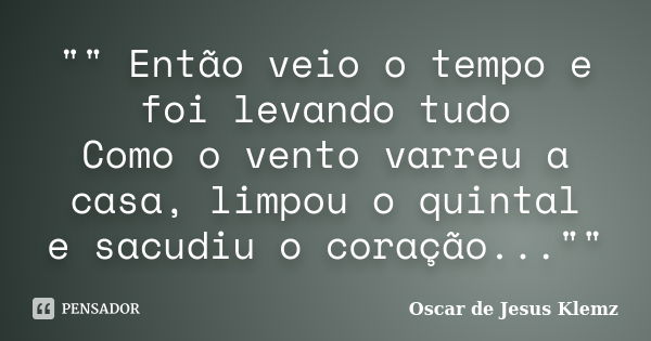 "" Então veio o tempo e foi levando tudo Como o vento varreu a casa, limpou o quintal e sacudiu o coração...""... Frase de Oscar de Jesus Klemz.