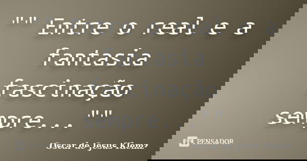 "" Entre o real e a fantasia fascinação sempre...""... Frase de Oscar de Jesus Klemz.