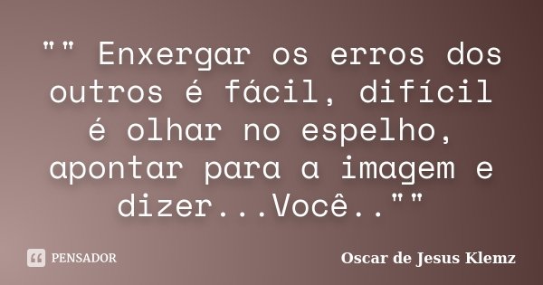 "" Enxergar os erros dos outros é fácil, difícil é olhar no espelho, apontar para a imagem e dizer...Você..""... Frase de Oscar de Jesus Klemz.