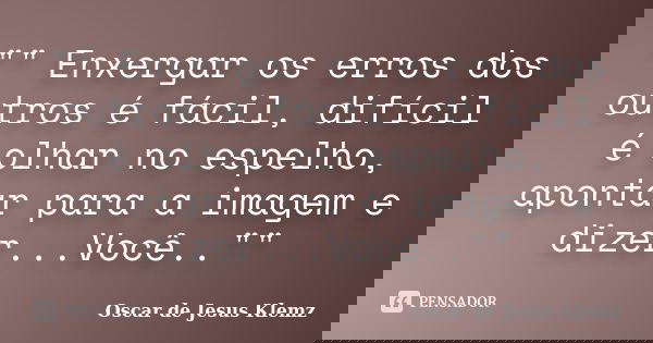 "" Enxergar os erros dos outros é fácil, difícil é olhar no espelho, apontar para a imagem e dizer...Você..""... Frase de Oscar de Jesus Klemz.