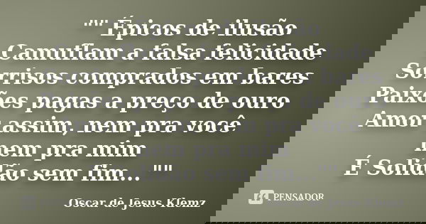 "" Épicos de ilusão Camuflam a falsa felicidade Sorrisos comprados em bares Paixões pagas a preço de ouro Amor assim, nem pra você nem pra mim É Solid... Frase de Oscar de Jesus Klemz.