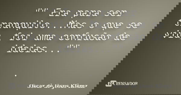 "" Era para ser tranquilo...Mas o que se viu, foi uma confusão de ideias..."" .... Frase de Oscar de Jesus Klemz..