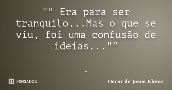 "" Era para ser tranquilo...Mas o que se viu, foi uma confusão de ideias..."" .... Frase de Oscar de Jesus Klemz..