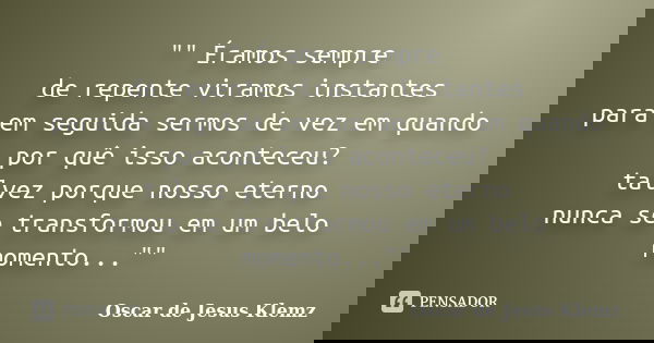"" Éramos sempre de repente viramos instantes para em seguida sermos de vez em quando por quê isso aconteceu? talvez porque nosso eterno nunca se tran... Frase de Oscar de Jesus Klemz.