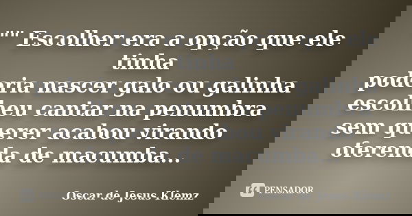 "" Escolher era a opção que ele tinha poderia nascer galo ou galinha escolheu cantar na penumbra sem querer acabou virando oferenda de macumba...... Frase de Oscar de Jesus Klemz.