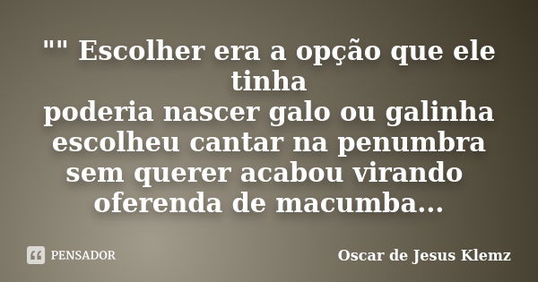 "" Escolher era a opção que ele tinha poderia nascer galo ou galinha escolheu cantar na penumbra sem querer acabou virando oferenda de macumba...... Frase de Oscar de Jesus Klemz.