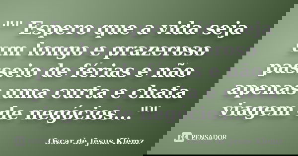 "" Espero que a vida seja um longo e prazeroso passeio de férias e não apenas uma curta e chata viagem de negócios...""... Frase de Oscar de Jesus Klemz.