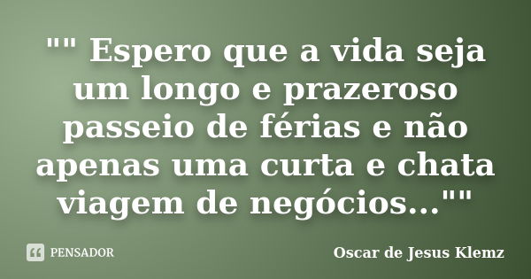 "" Espero que a vida seja um longo e prazeroso passeio de férias e não apenas uma curta e chata viagem de negócios...""... Frase de Oscar de Jesus Klemz.