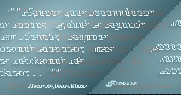 "" Espero que reconhecer meu erros, ajude a seguir em frente, sempre procurando acertar, mas nunca deixando de arriscar...""... Frase de Oscar de Jesus Klemz.