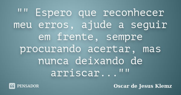 "" Espero que reconhecer meu erros, ajude a seguir em frente, sempre procurando acertar, mas nunca deixando de arriscar...""... Frase de Oscar de Jesus Klemz.