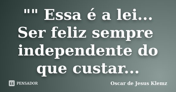 "" Essa é a lei... Ser feliz sempre independente do que custar...... Frase de Oscar de Jesus Klemz.