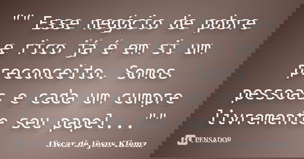 "" Esse negócio de pobre e rico já é em si um preconceito. Somos pessoas e cada um cumpre livremente seu papel...""... Frase de Oscar de Jesus Klemz.