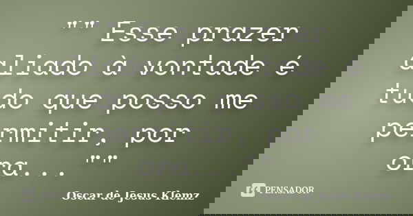 "" Esse prazer aliado à vontade é tudo que posso me permitir, por ora...""... Frase de Oscar de Jesus Klemz.