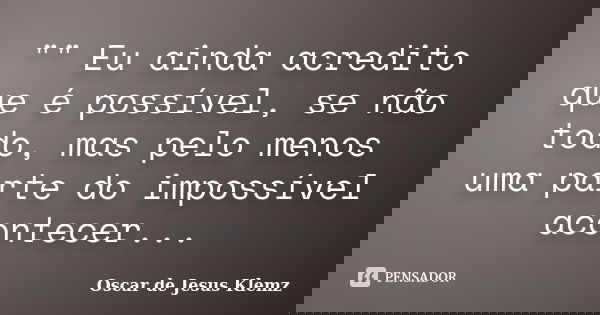 "" Eu ainda acredito que é possível, se não todo, mas pelo menos uma parte do impossível acontecer...... Frase de Oscar de Jesus Klemz.