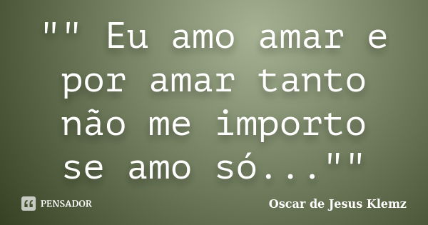 "" Eu amo amar e por amar tanto não me importo se amo só...""... Frase de Oscar de Jesus Klemz.