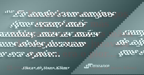 "" Eu andei com amigos (que eram) más companhias, mas as mães de alguns deles juravam que eu era o pior...... Frase de Oscar de Jesus Klemz.