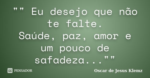 "" Eu desejo que não te falte. Saúde, paz, amor e um pouco de safadeza...""... Frase de Oscar de Jesus Klemz.