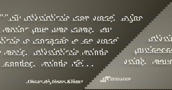 "" Eu dividiria com você, algo maior que uma cama, eu dividiria o coração e se você quisesse mais, dividiria minha vida, meus sonhos, minha fé...... Frase de Oscar de Jesus Klemz.