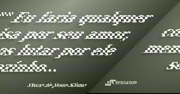 "" Eu faria qualquer coisa por seu amor, menos lutar por ele sozinho...... Frase de Oscar de Jesus Klemz.